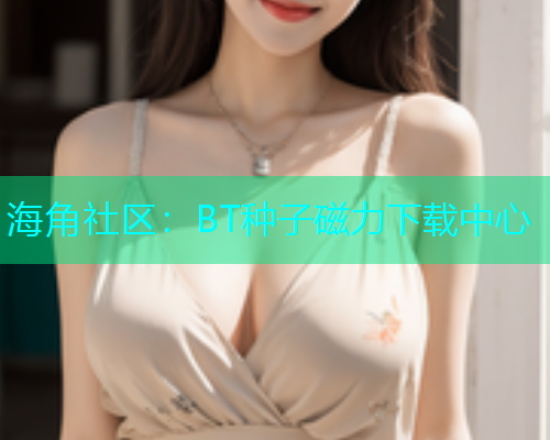海角社区：BT种子磁力下载中心  第1张
