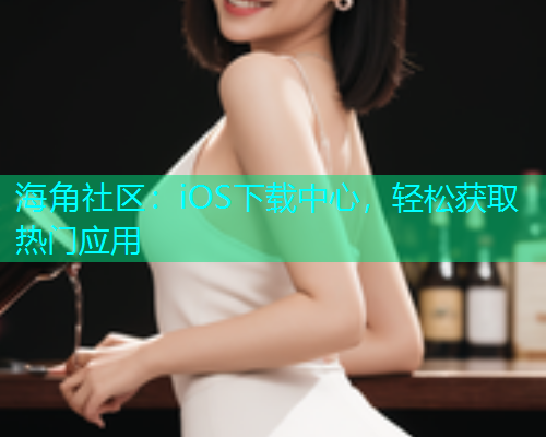 海角社区：iOS下载中心，轻松获取热门应用  第1张