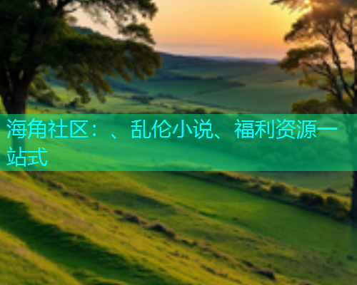 海角社区：、乱伦小说、福利资源一站式  第1张