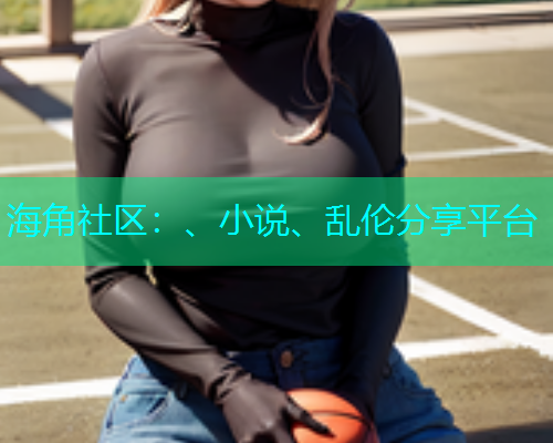 海角社区：、小说、乱伦分享平台  第1张