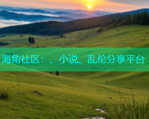 海角社区：、小说、乱伦分享平台  第1张