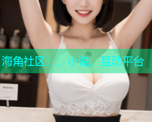 海角社区：、小说、互动平台  第1张