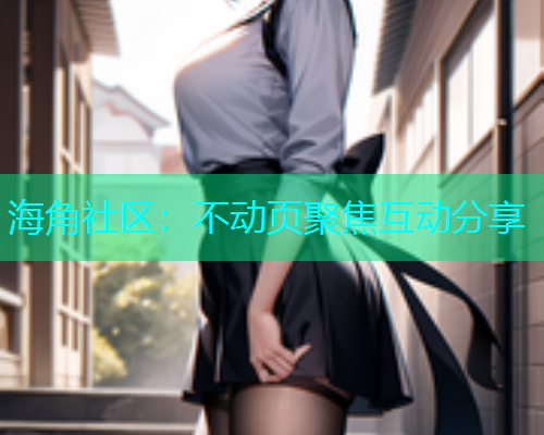 海角社区：不动页聚焦互动分享  第1张