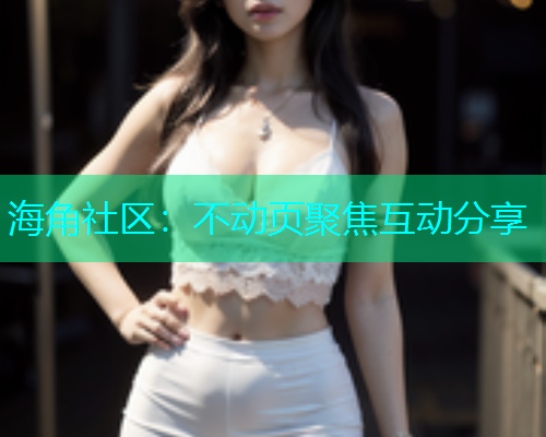 海角社区：不动页聚焦互动分享  第2张