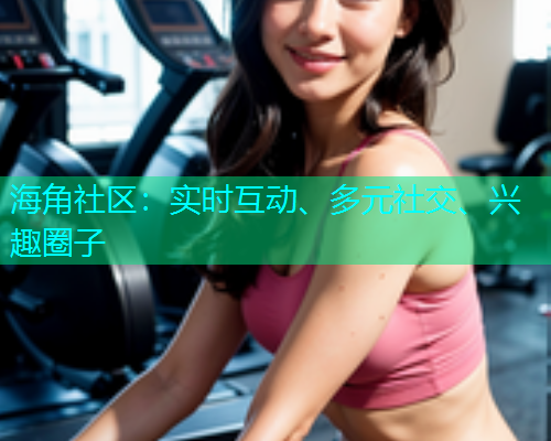 海角社区：实时互动、多元社交、兴趣圈子  第1张