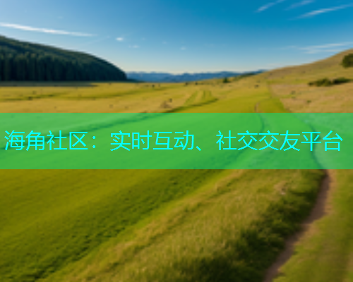 海角社区：实时互动、社交交友平台  第1张