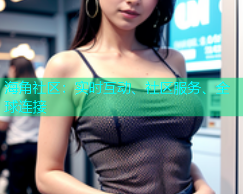 海角社区：实时互动、社区服务、全球连接  第2张