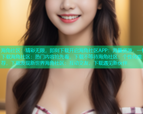 海角社区：精彩无限，即刻下载开启海角社区APP：海量资源，一键下载海角社区：热门内容抢先看，下载不等待海角社区：个性化推荐，下载发现新世界海角社区：互动交友，下载遇见新伙伴  第1张