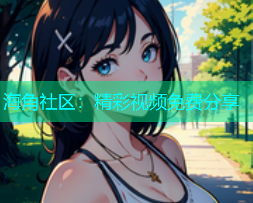海角社区：精彩视频免费分享  第1张