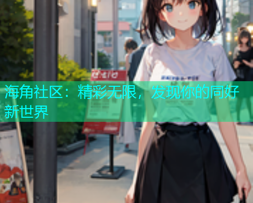 海角社区：精彩无限，发现你的同好新世界  第1张