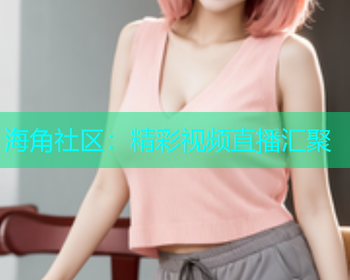 海角社区：精彩视频直播汇聚  第1张