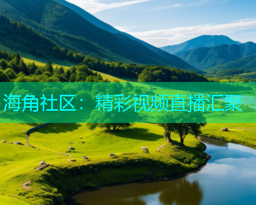 海角社区：精彩视频直播汇聚  第2张