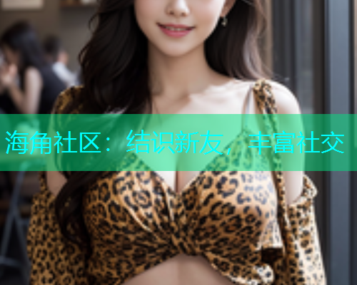 海角社区：结识新友，丰富社交  第1张