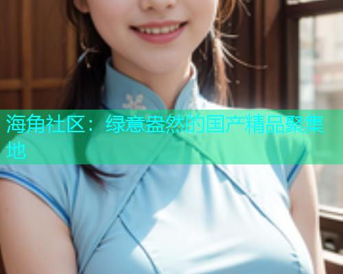 海角社区：绿意盎然的国产精品聚集地  第1张