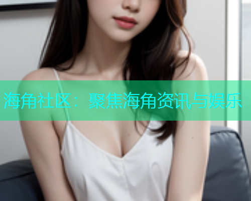 海角社区：聚焦海角资讯与娱乐  第1张