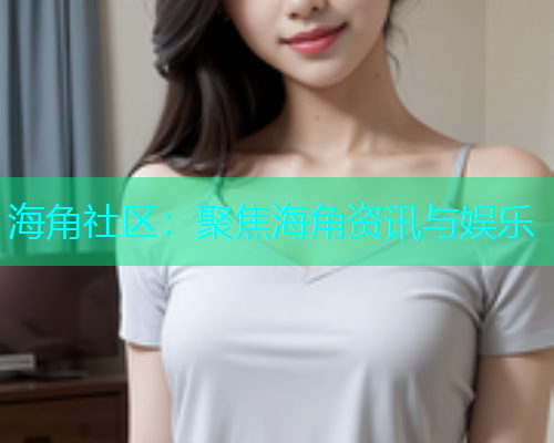 海角社区：聚焦海角资讯与娱乐  第1张