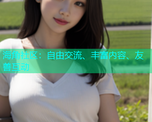 海角社区：自由交流、丰富内容、友善互动  第1张