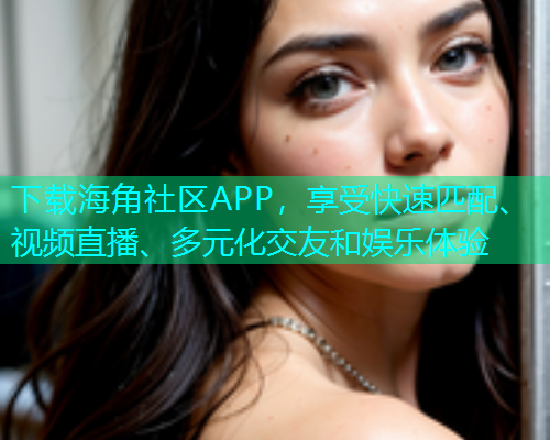 下载海角社区APP，享受快速匹配、视频直播、多元化交友和娱乐体验  第1张