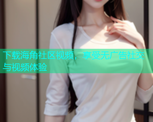 下载海角社区视频，享受无广告社交与视频体验  第1张