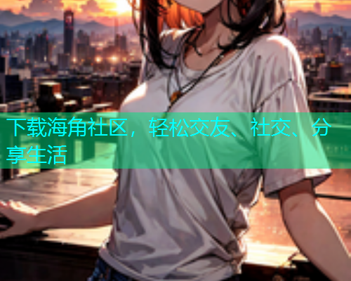 下载海角社区，轻松交友、社交、分享生活  第1张