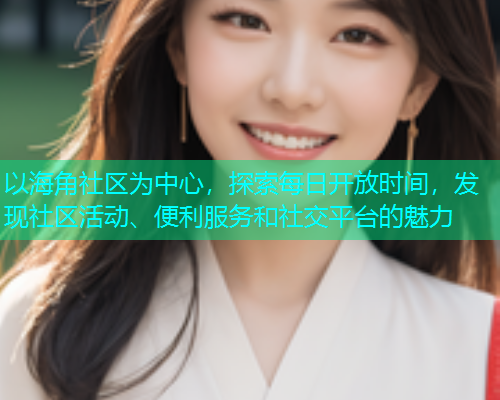 以海角社区为中心，探索每日开放时间，发现社区活动、便利服务和社交平台的魅力  第1张