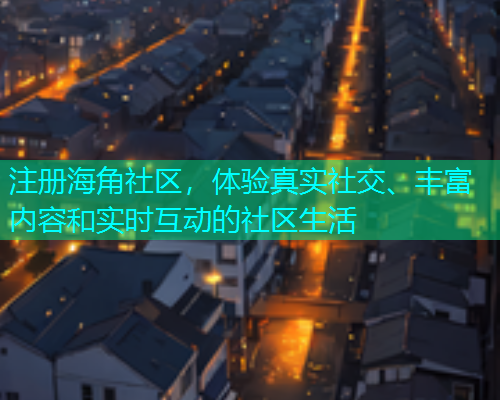 注册海角社区，体验真实社交、丰富内容和实时互动的社区生活  第1张