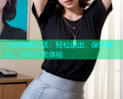 注销海角社区：轻松退出，保护隐私，优化社交体验  第1张