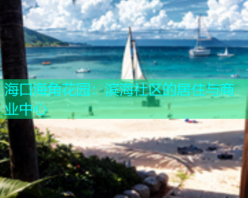 海口海角花园：滨海社区的居住与商业中心  第1张