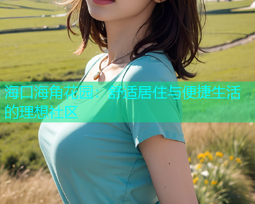 海口海角花园：舒适居住与便捷生活的理想社区  第1张