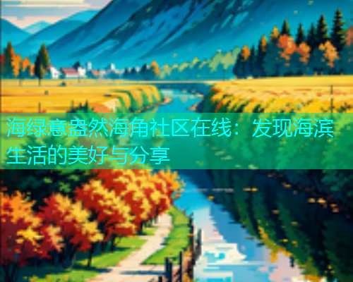海绿意盎然海角社区在线：发现海滨生活的美好与分享  第1张