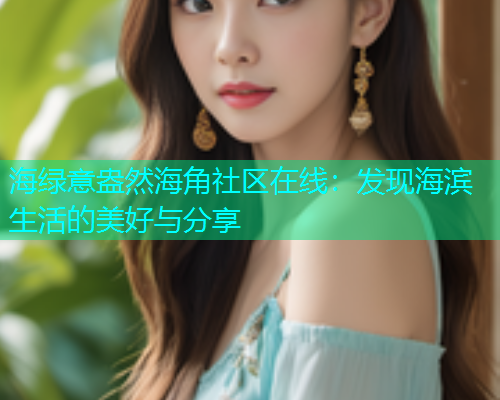 海绿意盎然海角社区在线：发现海滨生活的美好与分享  第2张