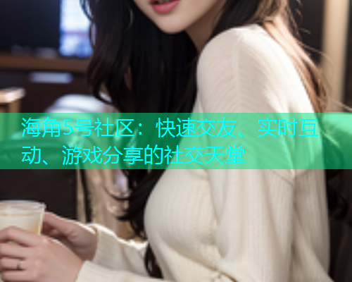 海角5号社区：快速交友、实时互动、游戏分享的社交天堂  第1张
