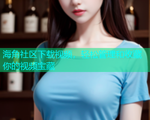 海角社区下载视频，轻松管理和收藏你的视频宝藏  第1张
