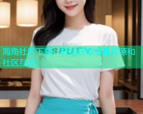 海角社区下载：轻松获取海量资源和社区互动  第1张