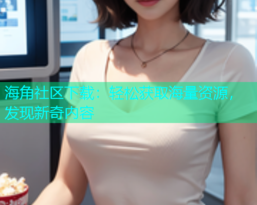 海角社区下载：轻松获取海量资源，发现新奇内容  第1张