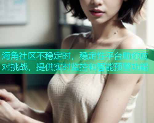 海角社区不稳定时，稳定性平台助你应对挑战，提供实时监控和智能预警功能  第1张