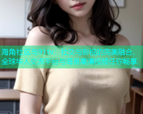海角社区与91tv：社交与影视的完美融合，全球华人交流平台与海量高清视频任你畅享  第1张