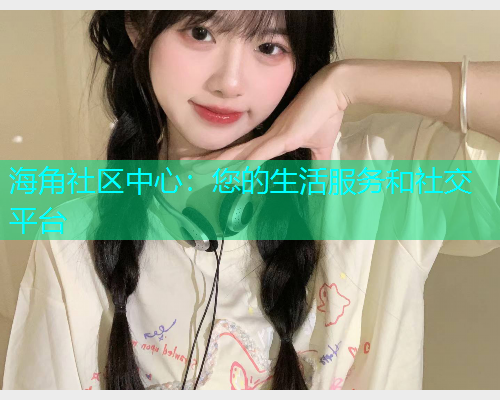 海角社区中心：您的生活服务和社交平台  第1张