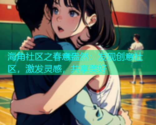 海角社区之春意盎然：发现创意社区，激发灵感，共享美好  第1张