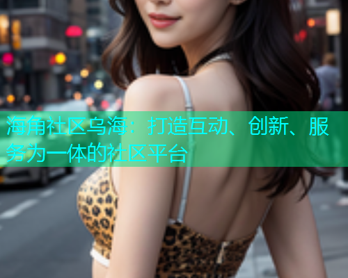 海角社区乌海：打造互动、创新、服务为一体的社区平台  第1张