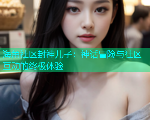 海角社区封神儿子：神话冒险与社区互动的终极体验  第1张