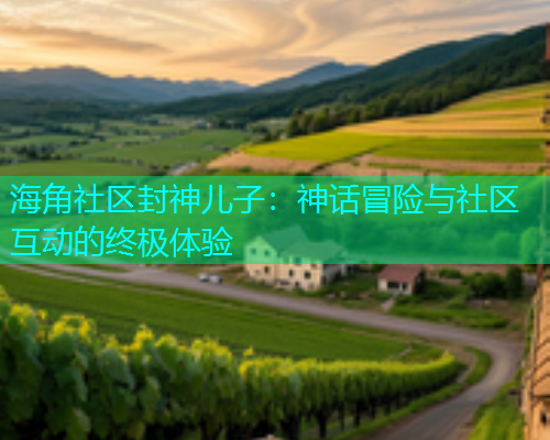 海角社区封神儿子：神话冒险与社区互动的终极体验  第2张