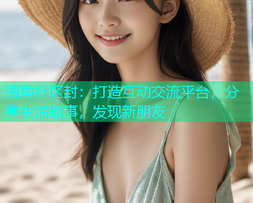 海角社区封：打造互动交流平台，分享生活趣事，发现新朋友  第1张