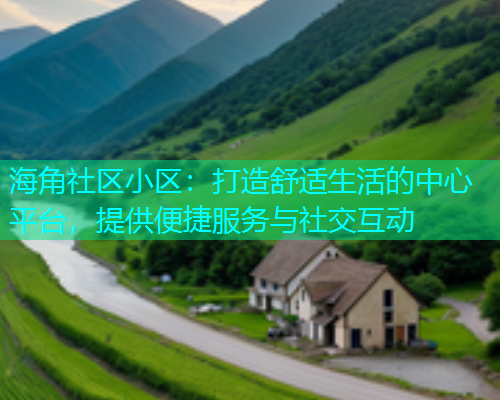 海角社区小区：打造舒适生活的中心平台，提供便捷服务与社交互动  第1张