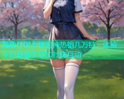 海角社区小哥封神热销几万钻，体验平台超值交易和社交互动  第1张