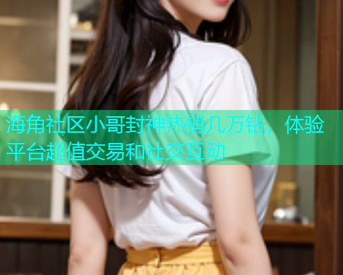 海角社区小哥封神热销几万钻，体验平台超值交易和社交互动  第1张