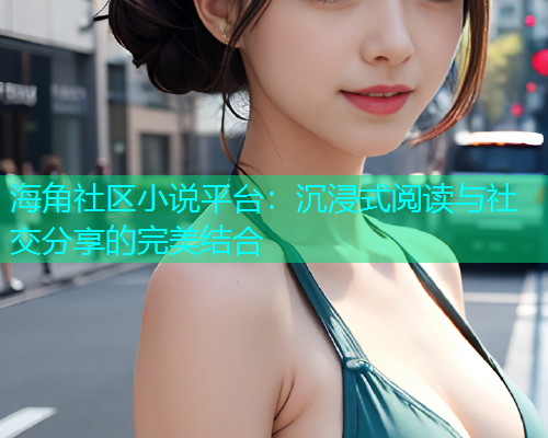 海角社区小说平台：沉浸式阅读与社交分享的完美结合  第1张