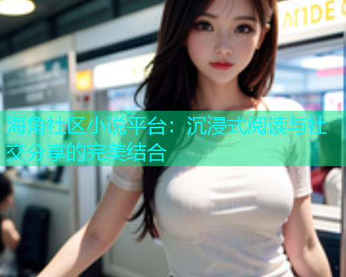 海角社区小说平台：沉浸式阅读与社交分享的完美结合  第1张