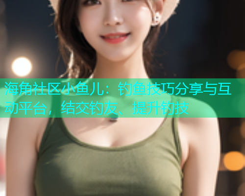 海角社区小鱼儿：钓鱼技巧分享与互动平台，结交钓友、提升钓技  第1张