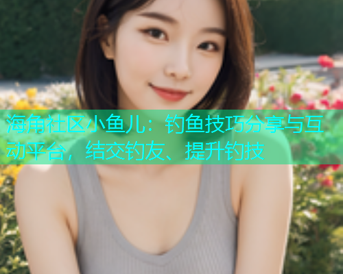海角社区小鱼儿：钓鱼技巧分享与互动平台，结交钓友、提升钓技  第1张